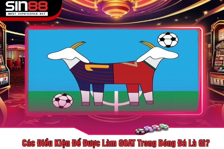 Các Điều Kiện Để Được Làm GOAT Trong Bóng Đá Là Gì?